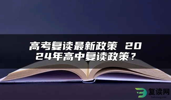 高考复读最新政策 2024年高中复读政策？