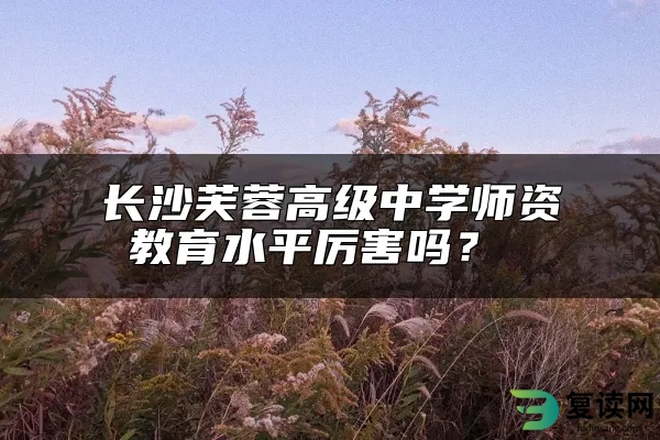 长沙芙蓉高级中学师资教育水平厉害吗？ 