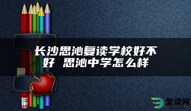 长沙思沁复读学校好不好 思沁中学怎么样