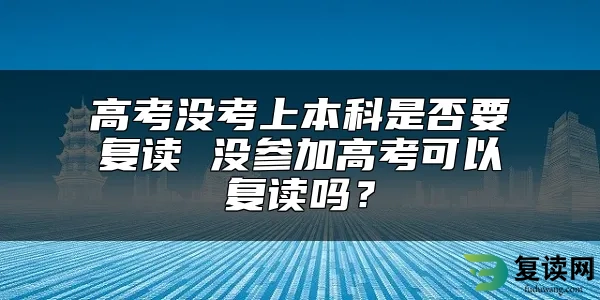 高考没考上本科是否要复读 没参加高考可以复读吗？