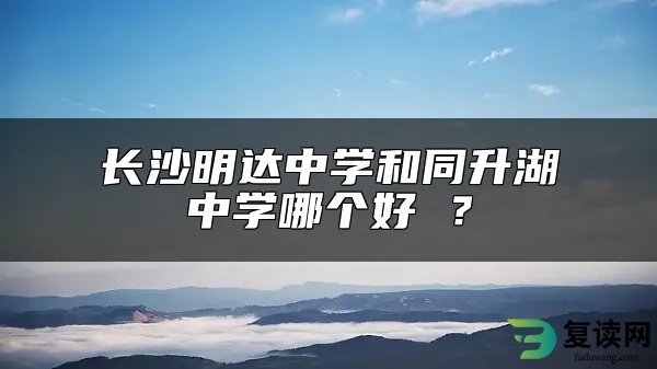 长沙明达中学和同升湖中学哪个好 ？