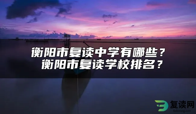 衡阳市复读中学有哪些？ 衡阳市复读学校排名？