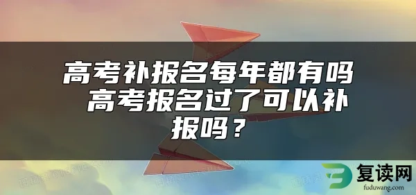 高考补报名每年都有吗 高考报名过了可以补报吗？