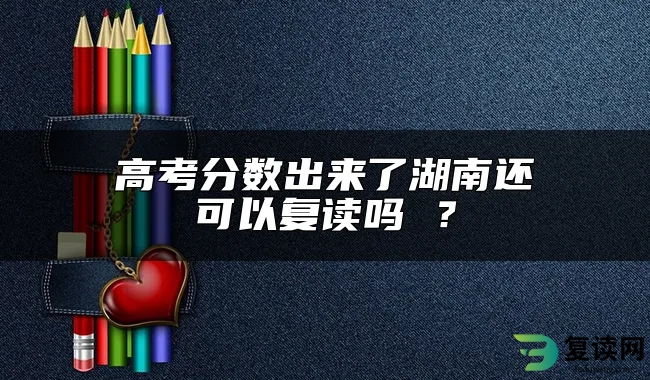 高考分数出来了湖南还可以复读吗 ？