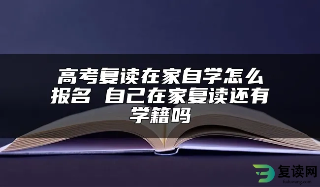 高考复读在家自学怎么报名 自己在家复读还有学籍吗