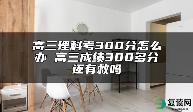 高三理科考300分怎么办 高三成绩300多分还有救吗