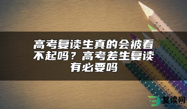 高考复读生真的会被看不起吗？高考差生复读有必要吗