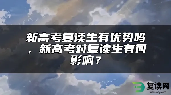 新高考复读生有优势吗，新高考对复读生有何影响？