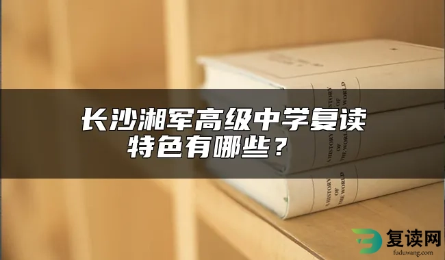 长沙湘军高级中学复读特色有哪些？ 