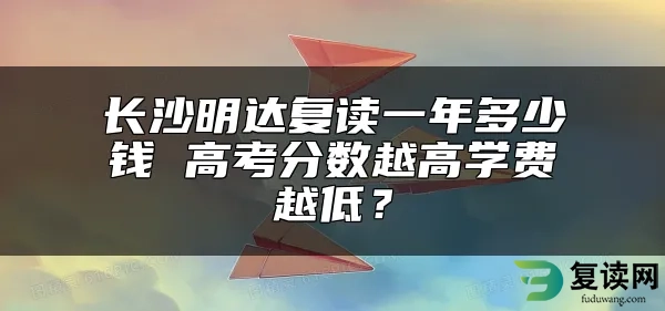 长沙明达复读一年多少钱 高考分数越高学费越低？