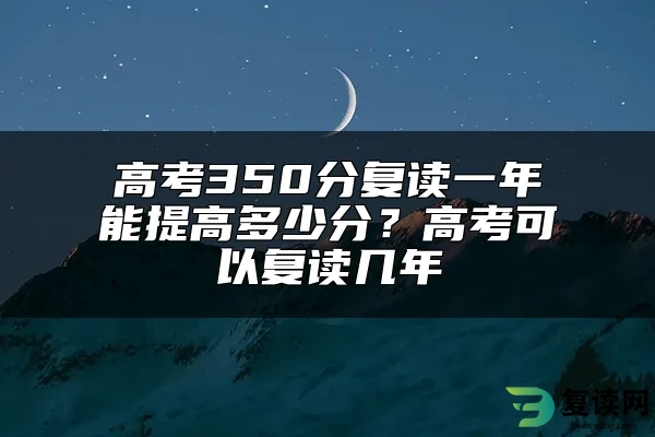 高考350分复读一年能提高多少分？高考可以复读几年