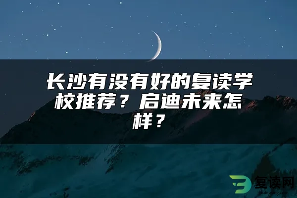 长沙有没有好的复读学校推荐？启迪未来怎样？