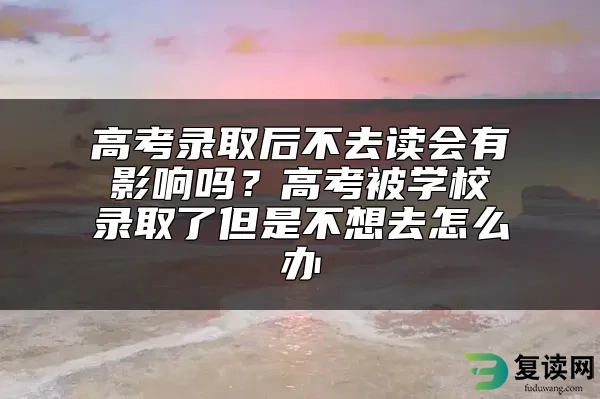 高考录取后不去读会有影响吗？高考被学校录取了但是不想去怎么办