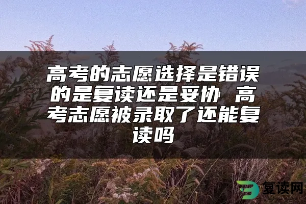 高考的志愿选择是错误的是复读还是妥协 高考志愿被录取了还能复读吗