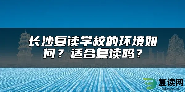 长沙复读学校的环境如何？适合复读吗？