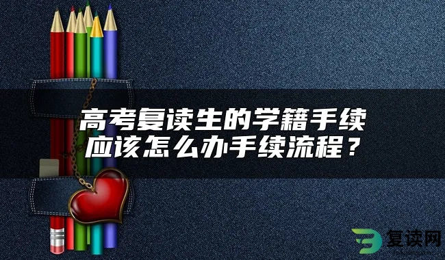 高考复读生的学籍手续应该怎么办手续流程？