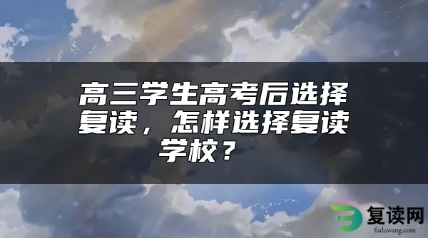 高三学生高考后选择复读，怎样选择复读学校？ 