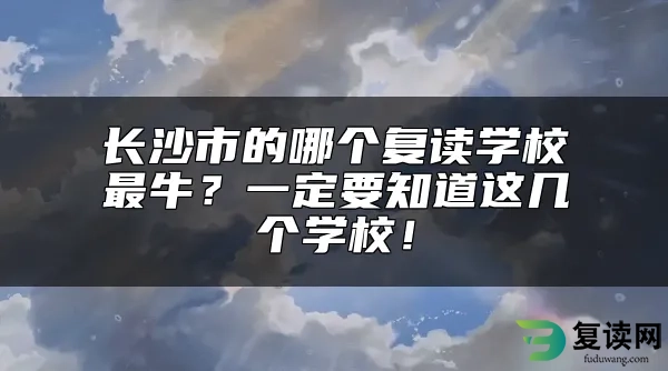 长沙市的哪个复读学校最牛？一定要知道这几个学校！