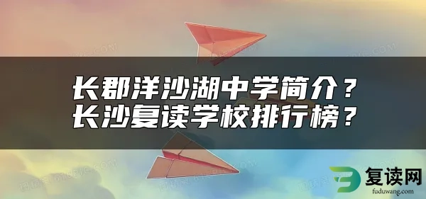 长郡洋沙湖中学简介？长沙复读学校排行榜？