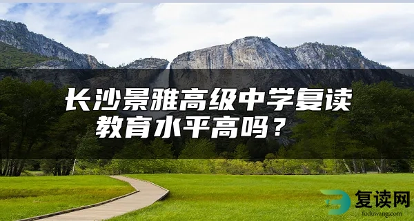 长沙景雅高级中学复读教育水平高吗？ 