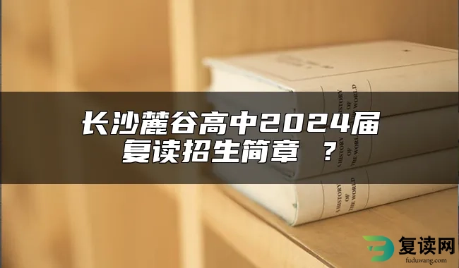 长沙麓谷高中2024届复读招生简章 ？