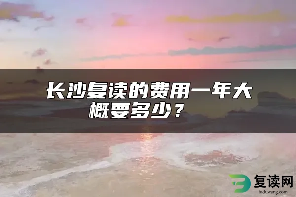 长沙复读的费用一年大概要多少？ 