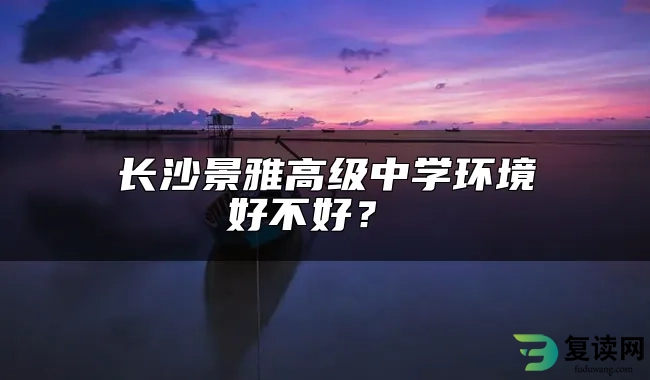 长沙景雅高级中学环境好不好？ 