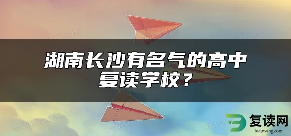 湖南长沙有名气的高中复读学校？