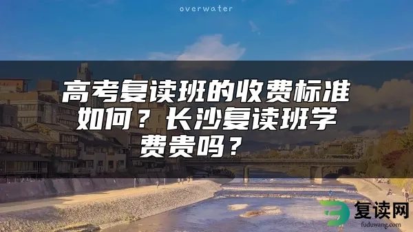 高考复读班的收费标准如何？长沙复读班学费贵吗？ 