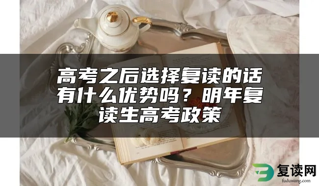 高考之后选择复读的话有什么优势吗？明年复读生高考政策