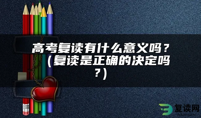 高考复读有什么意义吗？ （复读是正确的决定吗?）