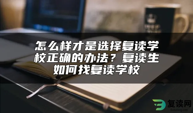 怎么样才是选择复读学校正确的办法？复读生如何找复读学校