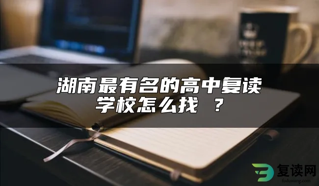 湖南最有名的高中复读学校怎么找 ？