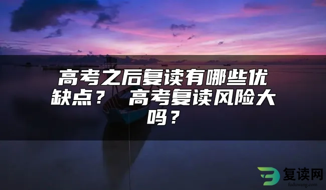 高考之后复读有哪些优缺点？ 高考复读风险大吗？