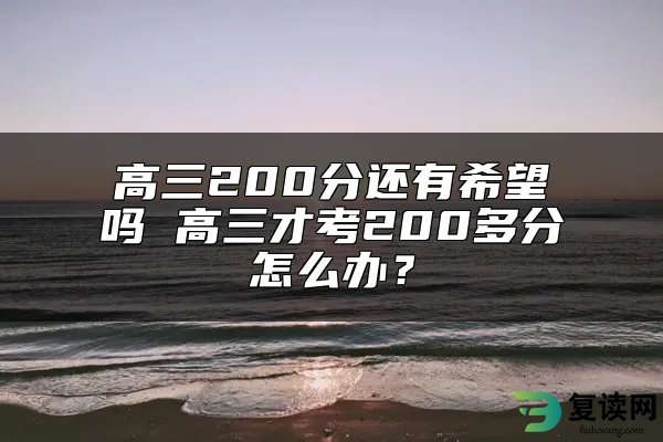 高三200分还有希望吗 高三才考200多分怎么办？