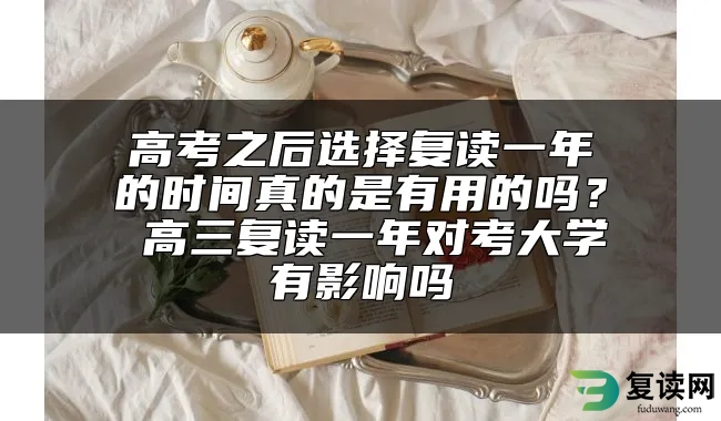 高考之后选择复读一年的时间真的是有用的吗？ 高三复读一年对考大学有影响吗