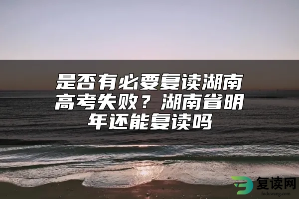 是否有必要复读湖南高考失败？湖南省明年还能复读吗