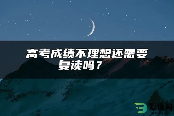 高考成绩不理想还需要复读吗？ 