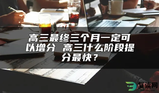 高三最终三个月一定可以增分 高三什么阶段提分最快？