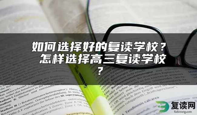 如何选择好的复读学校？ 怎样选择高三复读学校？