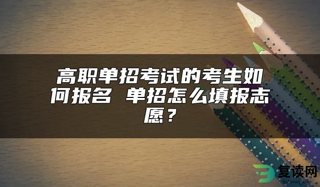 高职单招考试的考生如何报名 单招怎么填报志愿？