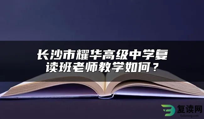 长沙市耀华高级中学复读班老师教学如何？