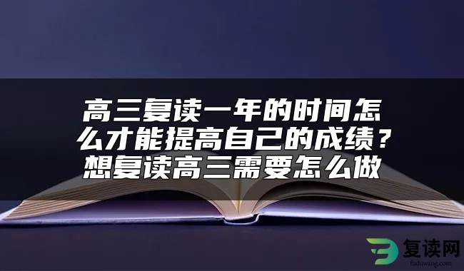 高三复读一年的时间怎么才能提高自己的成绩？想复读高三需要怎么做