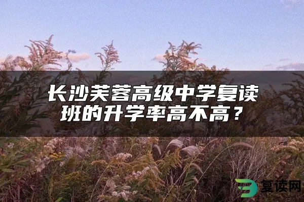 长沙芙蓉高级中学复读班的升学率高不高？