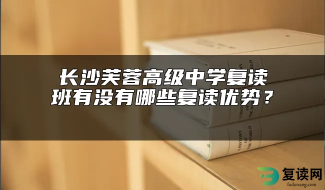 长沙芙蓉高级中学复读班有没有哪些复读优势？ 