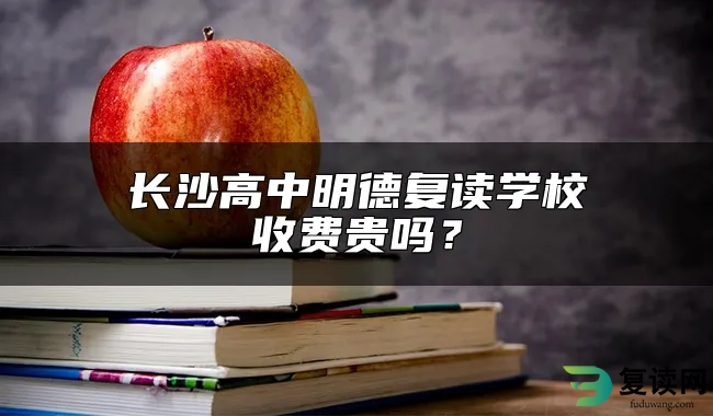 长沙高中明德复读学校收费贵吗？