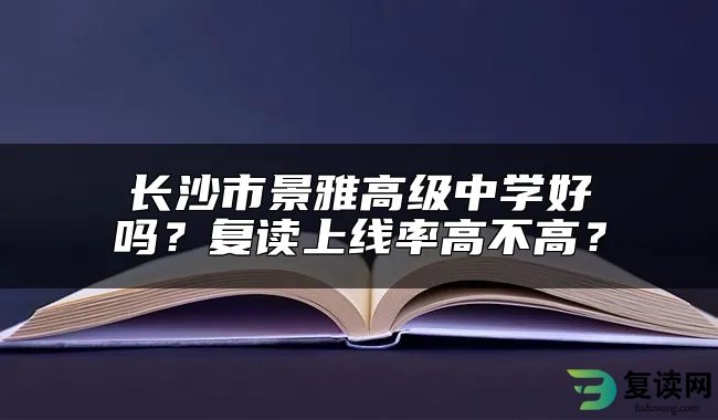 长沙市景雅高级中学好吗？复读上线率高不高？