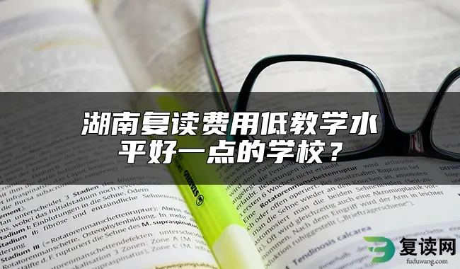 湖南复读费用低教学水平好一点的学校？