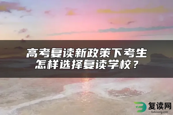 高考复读新政策下考生怎样选择复读学校？