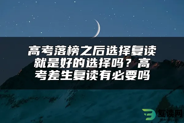 高考落榜之后选择复读就是好的选择吗？高考差生复读有必要吗